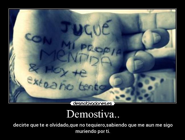 Demostiva.. - decirte que te e olvidado,que no tequiero,sabiendo que me aun me sigo
muriendo por ti.