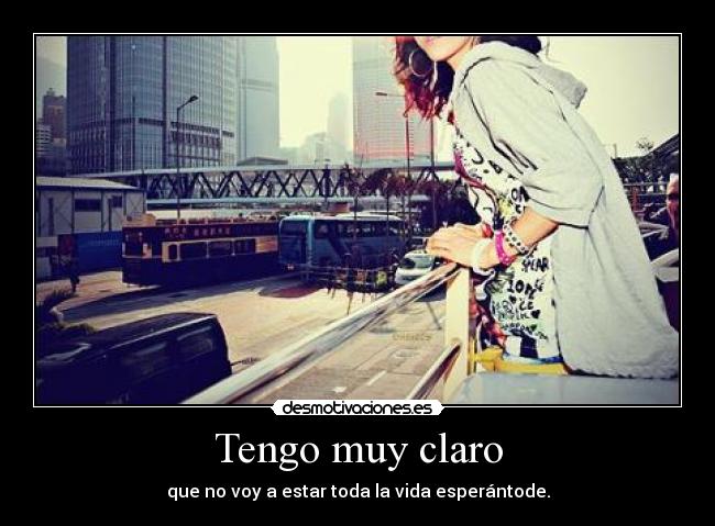 Tengo muy claro - que no voy a estar toda la vida esperántode.