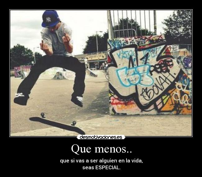 Que menos.. - que si vas a ser alguien en la vida,
seas ESPECIAL.