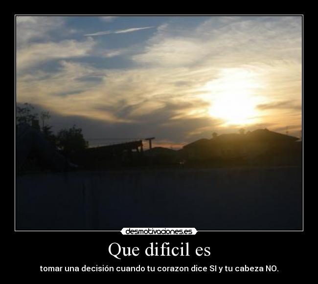 Que dificil es - tomar una decisión cuando tu corazon dice SI y tu cabeza NO.