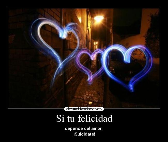 Si tu felicidad - depende del amor; 
¡Suicidate!