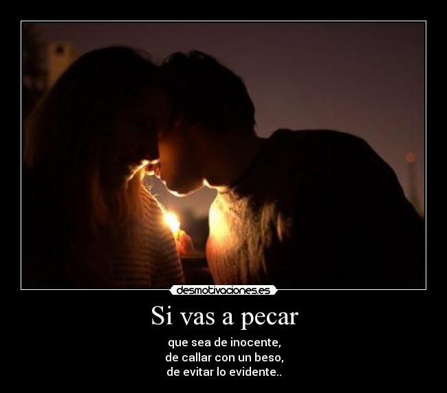 Si vas a pecar - que sea de inocente,
de callar con un beso,
de evitar lo evidente..
