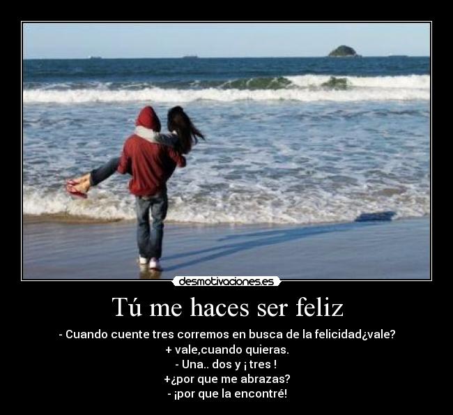 Tú me haces ser feliz - - Cuando cuente tres corremos en busca de la felicidad¿vale?
+ vale,cuando quieras.
- Una.. dos y ¡ tres !
+¿por que me abrazas?
- ¡por que la encontré!
