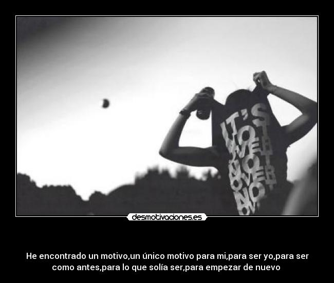 - He encontrado un motivo,un único motivo para mi,para ser yo,para ser
como antes,para lo que solía ser,para empezar de nuevo