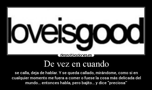 De vez en cuando - se calla, deja de hablar. Y se queda callado, mirándome, como si en
cualquier momento me fuera a comer o fuese la cosa más delicada del
mundo... entonces habla, pero bajito... y dice preciosa