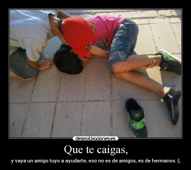 Que te caigas, - y vaya un amigo tuyo a ayudarte, eso no es de amigos, es de hermanos. (;