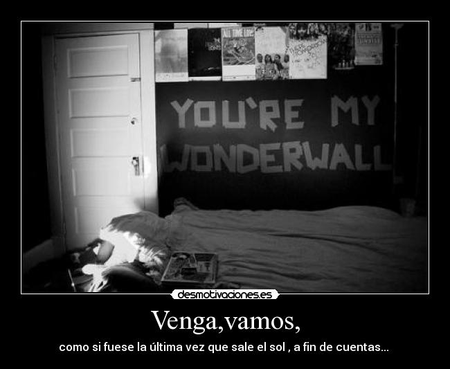 Venga,vamos, - como si fuese la última vez que sale el sol , a fin de cuentas...