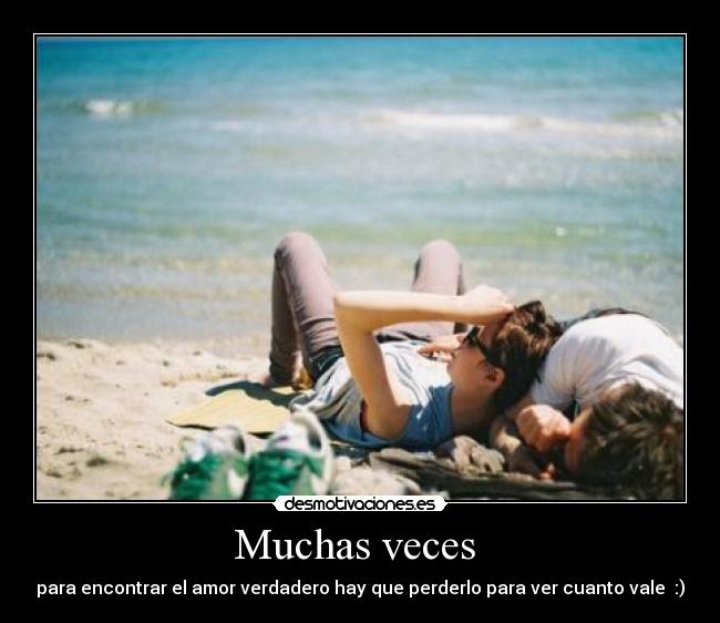 Muchas veces  - para encontrar el amor verdadero hay que perderlo para ver cuanto vale  :)
