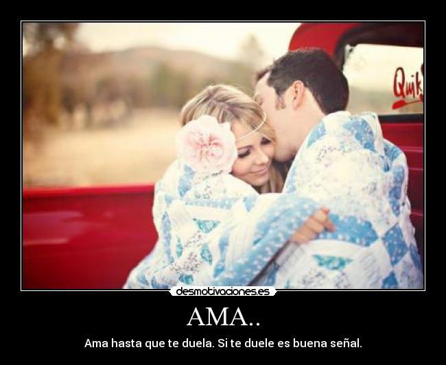 AMA.. - Ama hasta que te duela. Si te duele es buena señal.