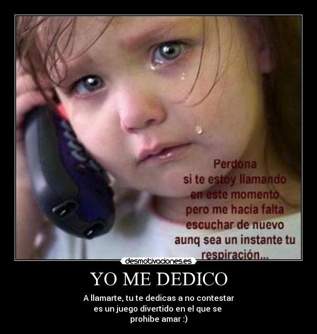 YO ME DEDICO - A llamarte, tu te dedicas a no contestar
es un juego divertido en el que se 
prohibe amar :)