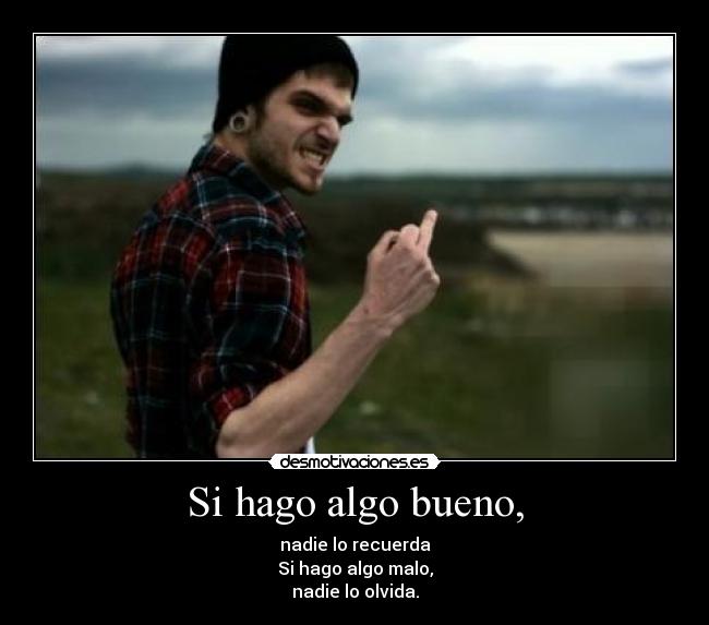 Si hago algo bueno, - nadie lo recuerda
Si hago algo malo,
nadie lo olvida.