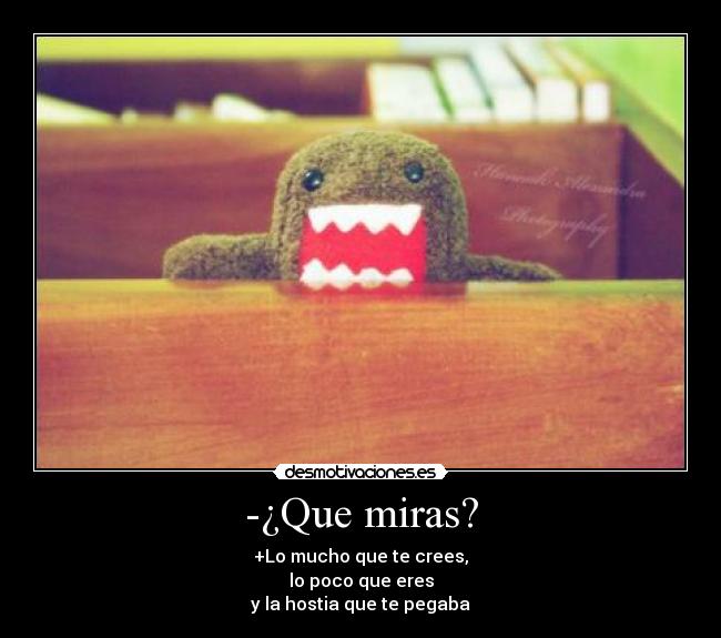 -¿Que miras? - +Lo mucho que te crees,
lo poco que eres
y la hostia que te pegaba