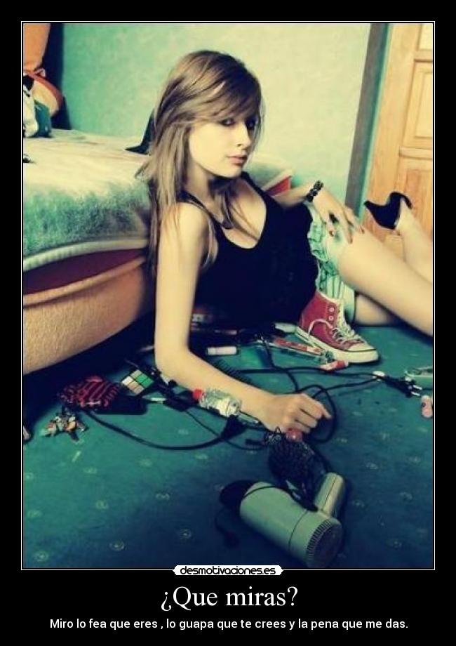 ¿Que miras? - Miro lo fea que eres , lo guapa que te crees y la pena que me das.