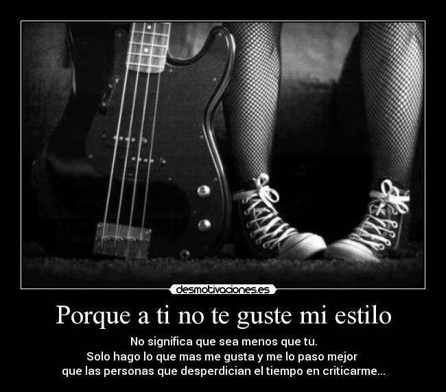 Porque a ti no te guste mi estilo - No significa que sea menos que tu.
Solo hago lo que mas me gusta y me lo paso mejor 
que las personas que desperdician el tiempo en criticarme...