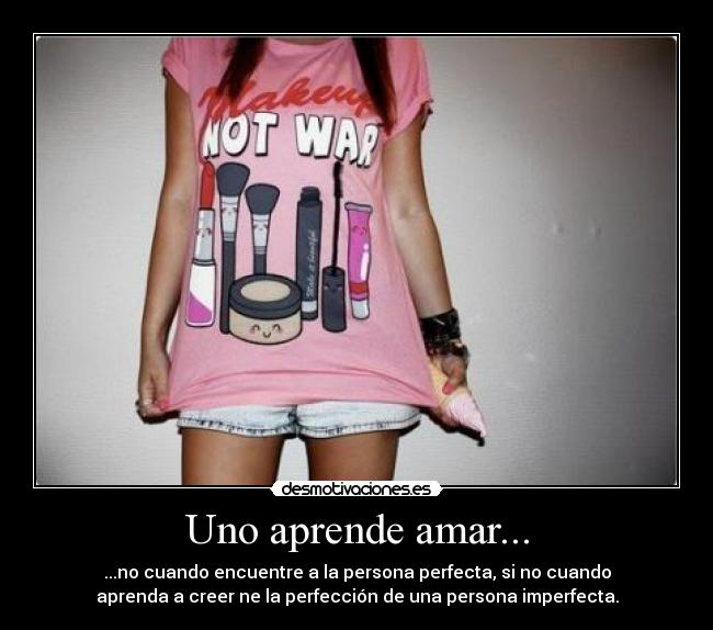 Uno aprende amar... - ...no cuando encuentre a la persona perfecta, si no cuando
aprenda a creer ne la perfección de una persona imperfecta.