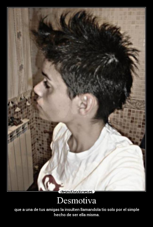 Desmotiva - que a una de tus amigas la insulten llamandola tio solo por el simple
hecho de ser ella misma.