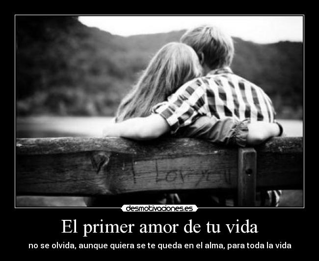 El primer amor de tu vida - no se olvida, aunque quiera se te queda en el alma, para toda la vida