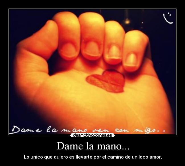 Dame la mano... - Lo unico que quiero es llevarte por el camino de un loco amor.