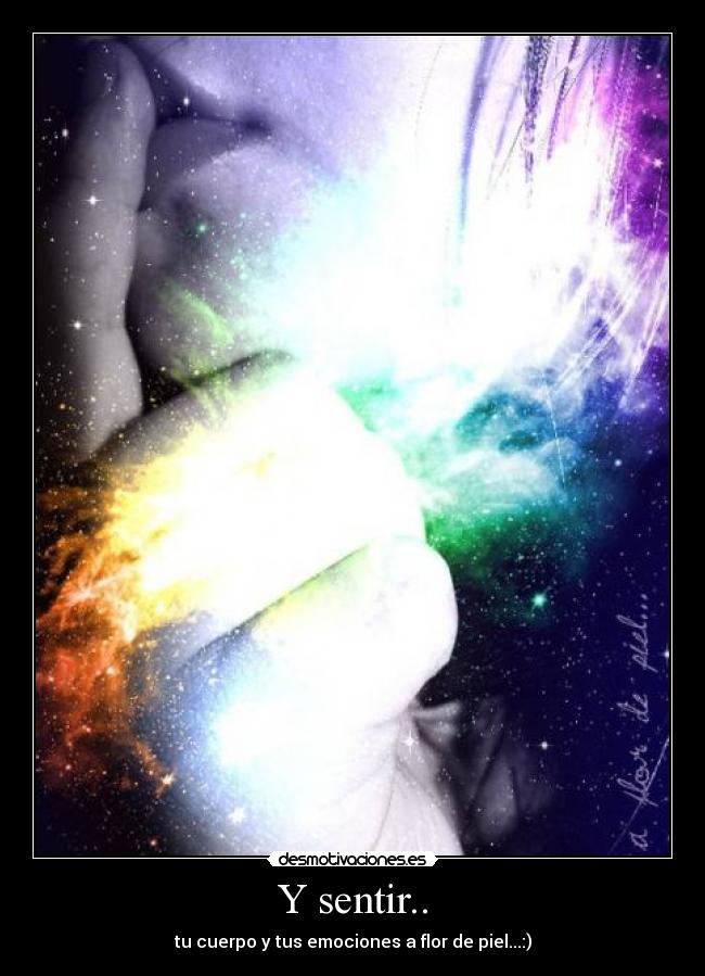 Y sentir.. - tu cuerpo y tus emociones a flor de piel...:)