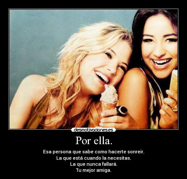 Por ella. - Esa persona que sabe como hacerte sonreir.
La que está cuando la necesitas.
La que nunca fallará.
Tu mejor amiga.