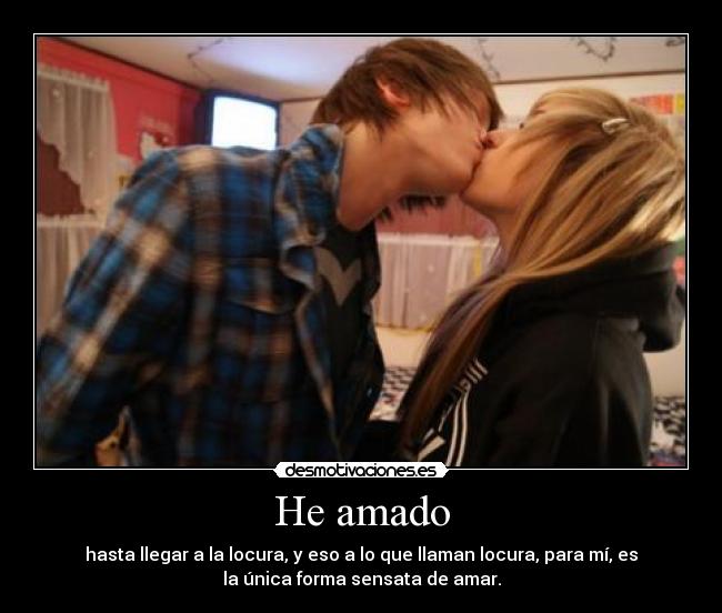 He amado - hasta llegar a la locura, y eso a lo que llaman locura, para mí, es
la única forma sensata de amar.