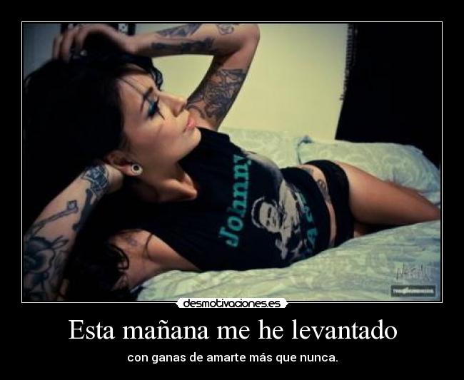 Esta mañana me he levantado - con ganas de amarte más que nunca.