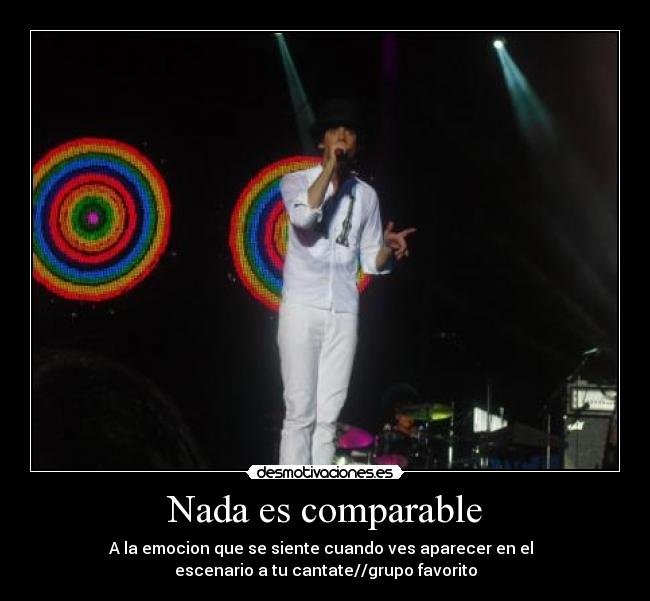 Nada es comparable - A la emocion que se siente cuando ves aparecer en el
escenario a tu cantate//grupo favorito