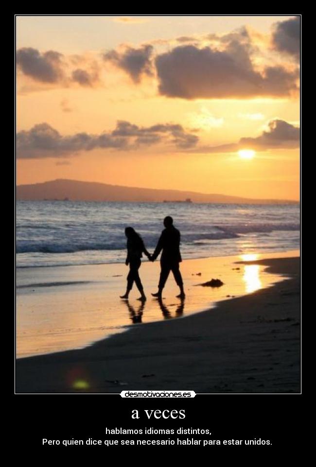 a veces - hablamos idiomas distintos,
Pero quien dice que sea necesario hablar para estar unidos.