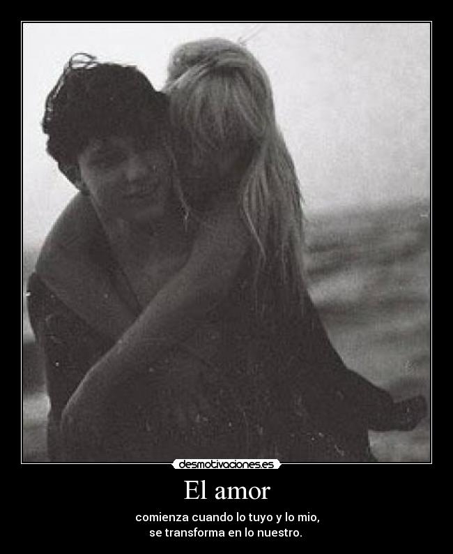 El amor - comienza cuando lo tuyo y lo mio,
se transforma en lo nuestro. 