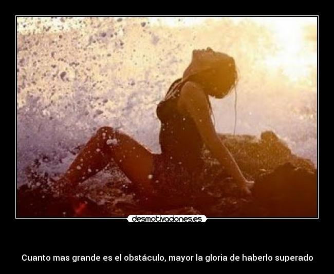   - Cuanto mas grande es el obstáculo, mayor la gloria de haberlo superado