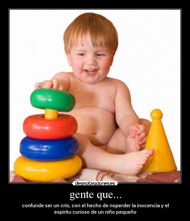 gente que... - confunde ser un crío, con el hecho de noperder la inocencia y el
espiritu curioso de un niño pequeño