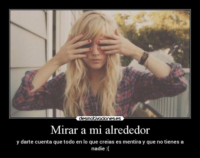Mirar a mi alrededor - y darte cuenta que todo en lo que creias es mentira y que no tienes a nadie :(