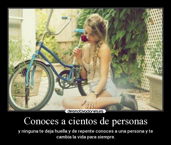 Conoces a cientos de personas - y ninguna te deja huella y de repente conoces a una persona y te
cambia la vida para siempre.