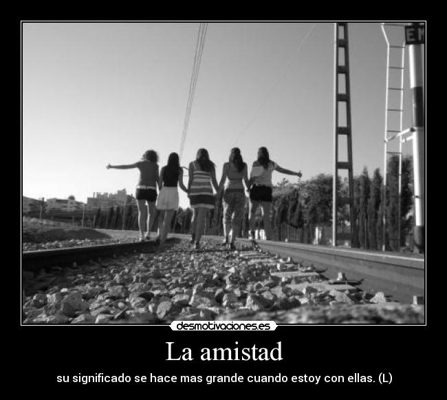 La amistad - su significado se hace mas grande cuando estoy con ellas. (L)