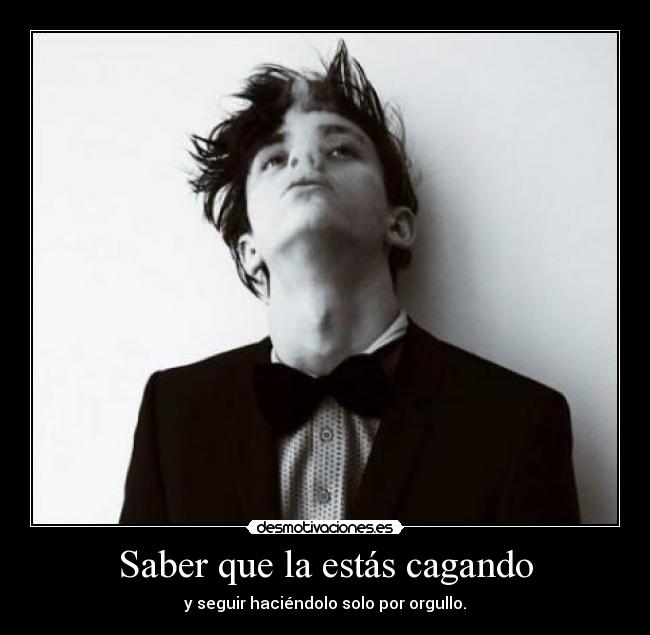 Saber que la estás cagando - y seguir haciéndolo solo por orgullo.