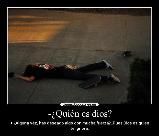 -¿Quién es dios? - + ¿Alguna vez, has deseado algo con mucha fuerza?..Pues Dios es quien te ignora.