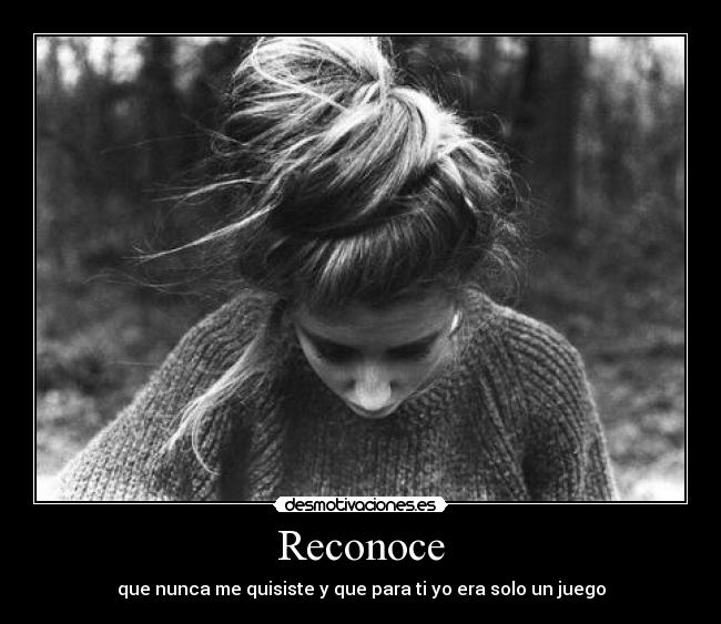 Reconoce - que nunca me quisiste y que para ti yo era solo un juego