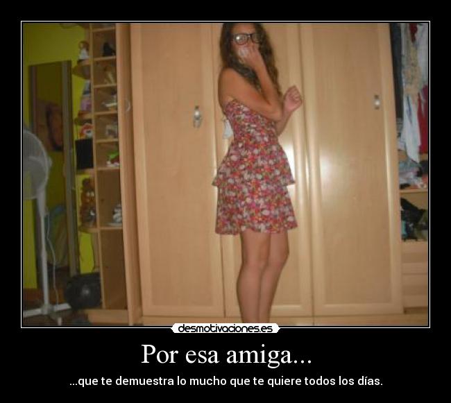 Por esa amiga... - ...que te demuestra lo mucho que te quiere todos los días.