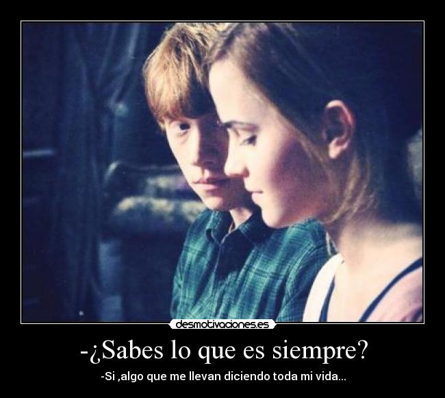 -¿Sabes lo que es siempre? - -Si ,algo que me llevan diciendo toda mi vida...