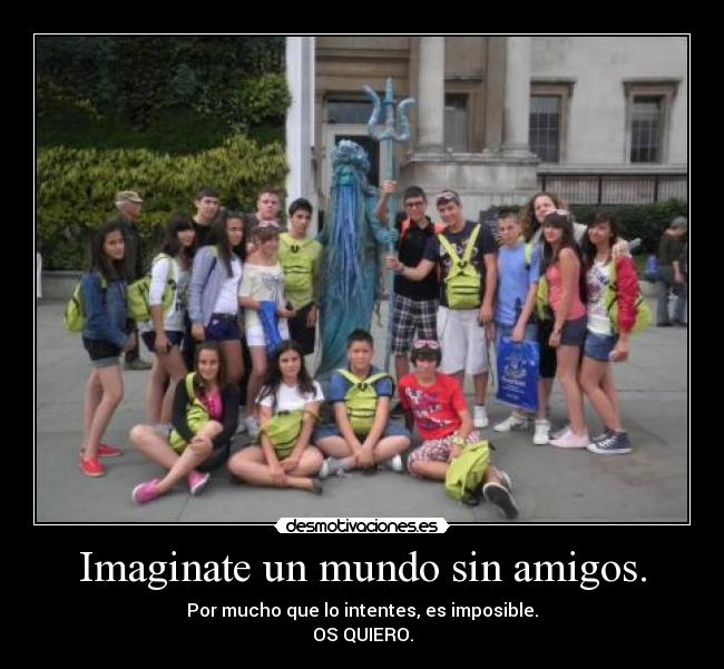 Imaginate un mundo sin amigos. - Por mucho que lo intentes, es imposible.
OS QUIERO.