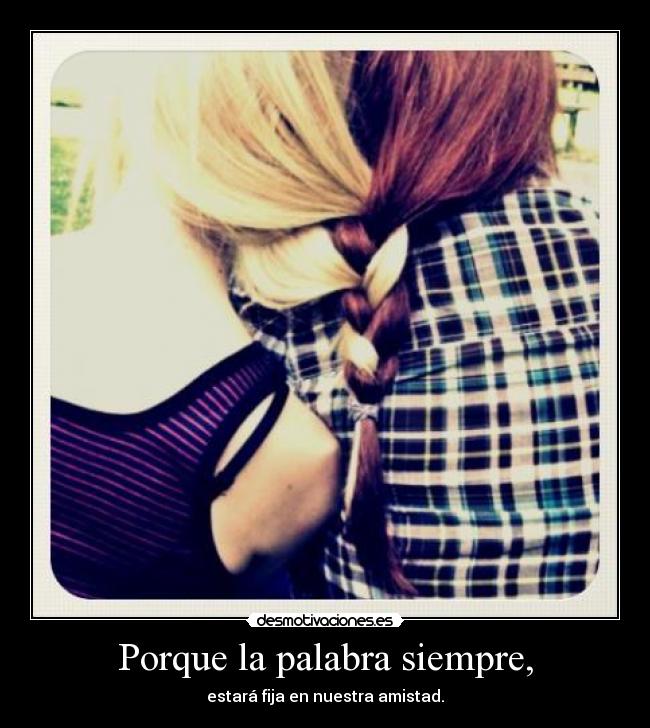 Porque la palabra siempre, - estará fija en nuestra amistad.