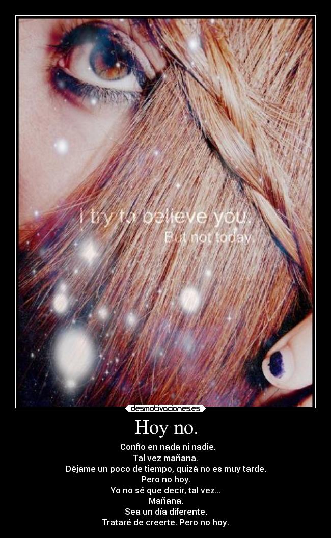 Hoy no. -   Confío en nada ni nadie.
Tal vez mañana.
Déjame un poco de tiempo, quizá no es muy tarde.
Pero no hoy.
Yo no sé que decir, tal vez...
Mañana.
Sea un día diferente.
Trataré de creerte. Pero no hoy.