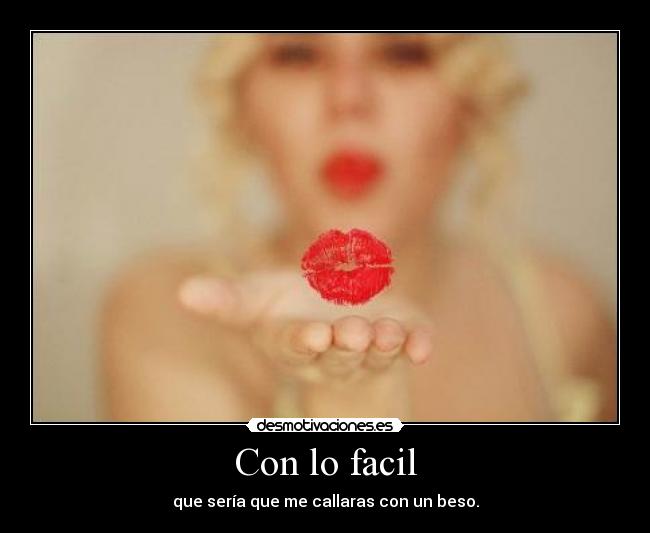 Con lo facil - que sería que me callaras con un beso.