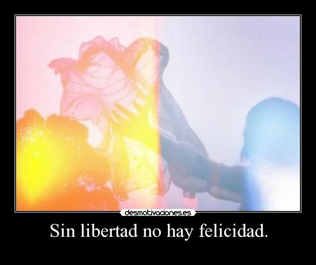 Sin libertad no hay felicidad. -