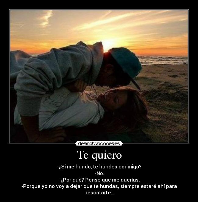 Te quiero - -¿Si me hundo, te hundes conmigo?
-No.
-¿Por qué? Pensé que me querías.
-Porque yo no voy a dejar que te hundas, siempre estaré ahí para rescatarte..