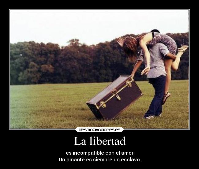 La libertad - es incompatible con el amor
Un amante es siempre un esclavo.