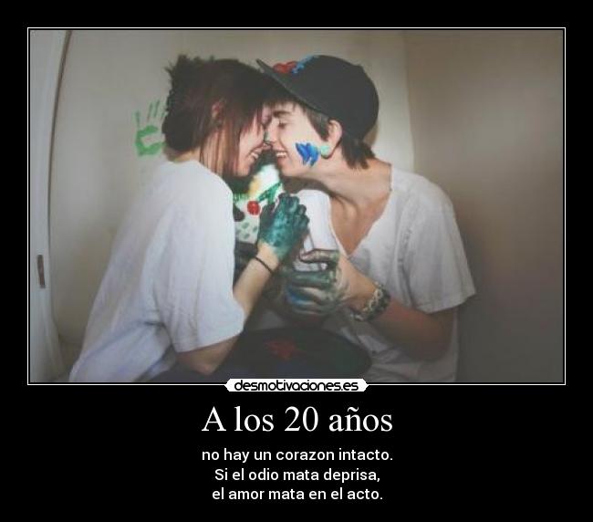 A los 20 años - no hay un corazon intacto.
Si el odio mata deprisa,
el amor mata en el acto.