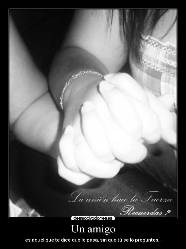 Un amigo - es aquel que te dice que le pasa, sin que tú se lo preguntes...