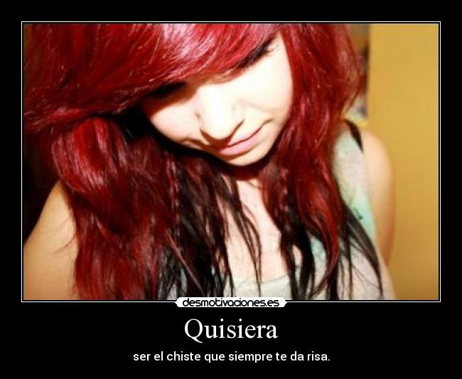 Quisiera - ser el chiste que siempre te da risa.