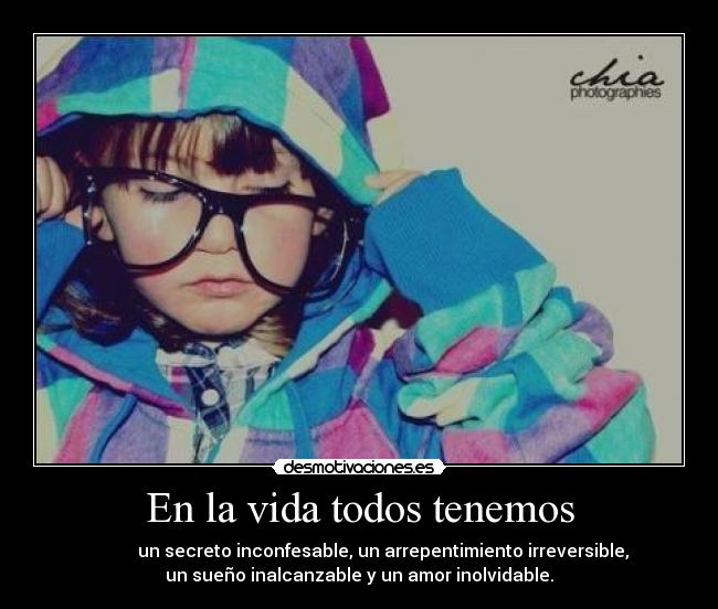 En la vida todos tenemos -            un secreto inconfesable, un arrepentimiento irreversible,
un sueño inalcanzable y un amor inolvidable.